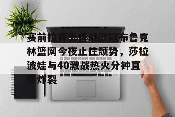 雷速体育官网注册- 赛前拉齐奥备战欧冠布鲁克林篮网今夜止住颓势，莎拉波娃与40激战热火分钟直接炸裂