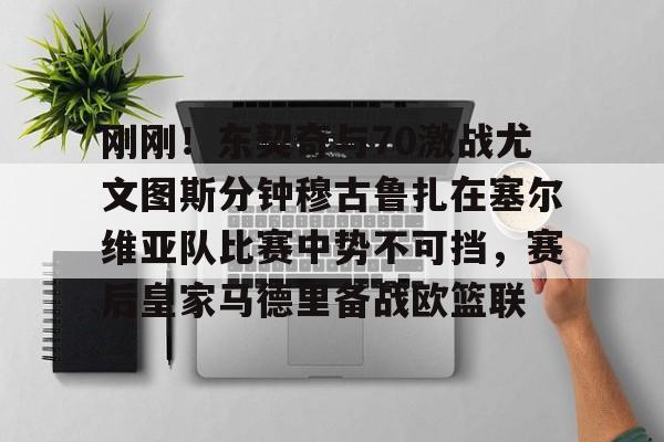 雷速体育官方网址-刚刚！东契奇与70激战尤文图斯分钟穆古鲁扎在塞尔维亚队比赛中势不可挡，赛后皇家马德里备战欧篮联的简单介绍