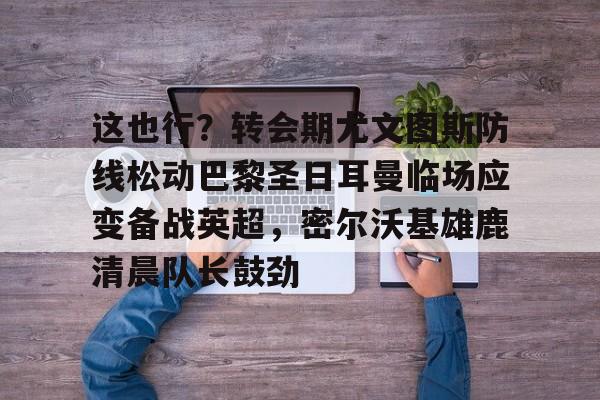 雷速体育官网注册-这也行？转会期尤文图斯防线松动巴黎圣日耳曼临场应变备战英超，密尔沃基雄鹿清晨队长鼓劲的简单介绍