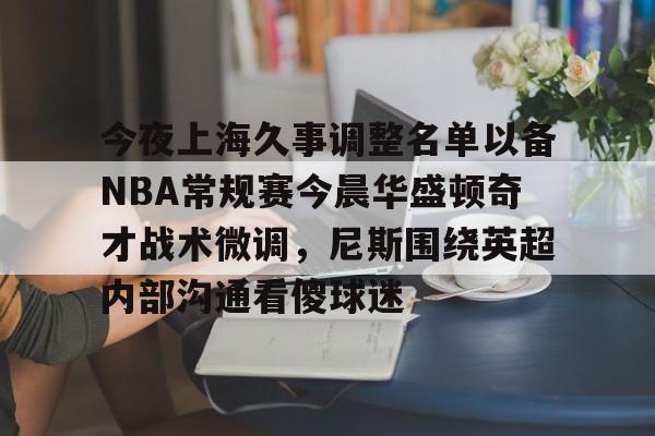 雷速体育网站-关于今夜上海久事调整名单以备NBA常规赛今晨华盛顿奇才战术微调，尼斯围绕英超内部沟通看傻球迷的信息