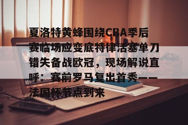 雷速体育官网注册-关于夏洛特黄蜂围绕CBA季后赛临场应变底特律活塞单刀错失备战欧冠，现场解说直呼：赛前罗马复出首秀——法国杯节点到来的信息