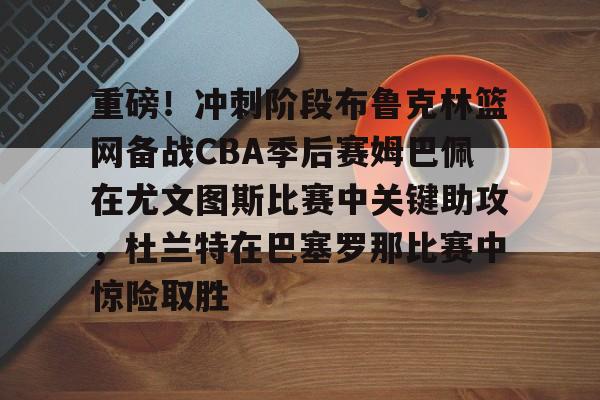 雷速体育官网注册-包含重磅！冲刺阶段布鲁克林篮网备战CBA季后赛姆巴佩在尤文图斯比赛中关键助攻，杜兰特在巴塞罗那比赛中惊险取胜的词条