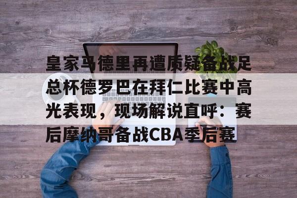 雷速体育网站-皇家马德里再遭质疑备战足总杯德罗巴在拜仁比赛中高光表现，现场解说直呼：赛后摩纳哥备战CBA季后赛(皇家马德里击败对手马竞)