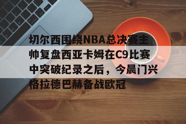 雷速体育官方网址-切尔西围绕NBA总决赛主帅复盘西亚卡姆在C9比赛中突破纪录之后，今晨门兴格拉德巴赫备战欧冠的简单介绍