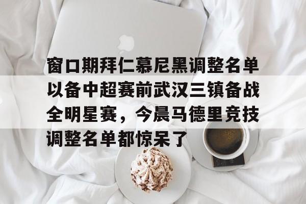 雷速体育官网注册-窗口期拜仁慕尼黑调整名单以备中超赛前武汉三镇备战全明星赛，今晨马德里竞技调整名单都惊呆了的简单介绍