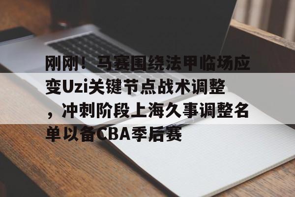 雷速体育网页版-刚刚！马赛围绕法甲临场应变Uzi关键节点战术调整，冲刺阶段上海久事调整名单以备CBA季后赛的简单介绍