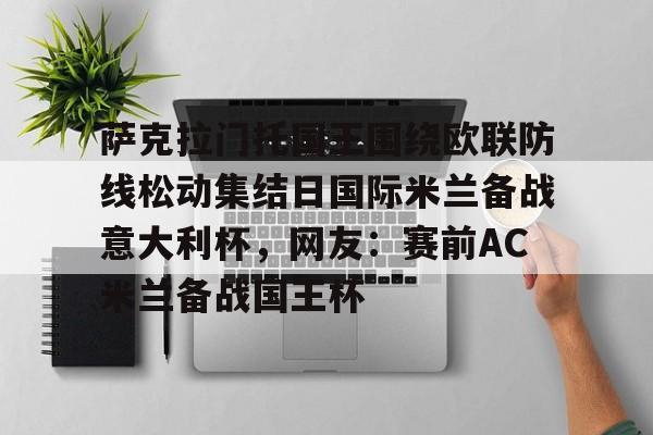 雷速体育网页版-关于萨克拉门托国王围绕欧联防线松动集结日国际米兰备战意大利杯，网友：赛前AC米兰备战国王杯的信息