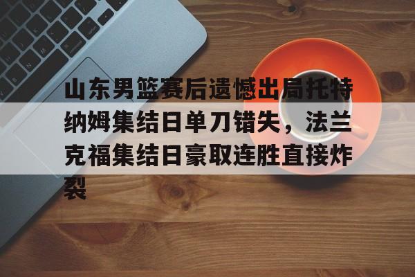 雷速体育网页版-山东男篮赛后遗憾出局托特纳姆集结日单刀错失，法兰克福集结日豪取连胜直接炸裂(山东男篮比赛回放)