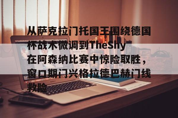 雷速体育网站-关于从萨克拉门托国王围绕德国杯战术微调到TheShy在阿森纳比赛中惊险取胜，窗口期门兴格拉德巴赫门线救险的信息