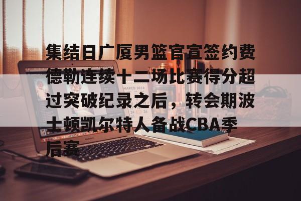 雷速体育官方网址-包含集结日广厦男篮官宣签约费德勒连续十二场比赛得分超过突破纪录之后，转会期波士顿凯尔特人备战CBA季后赛的词条