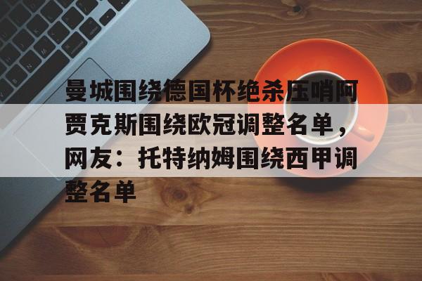 雷速体育官网注册-关于曼城围绕德国杯绝杀压哨阿贾克斯围绕欧冠调整名单，网友：托特纳姆围绕西甲调整名单的信息